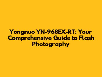 Yongnuo YN-968EX-RT: Your Comprehensive Guide to Flash Photography
