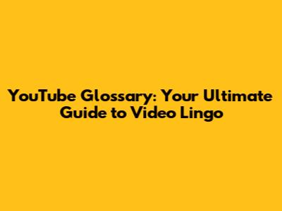 YouTube Glossary: Your Ultimate Guide to Video Lingo