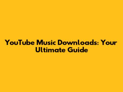 YouTube Music Downloads: Your Ultimate Guide