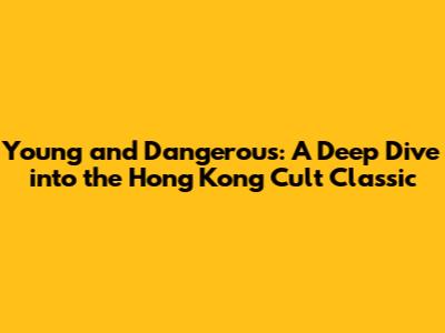 Young and Dangerous: A Deep Dive into the Hong Kong Cult Classic