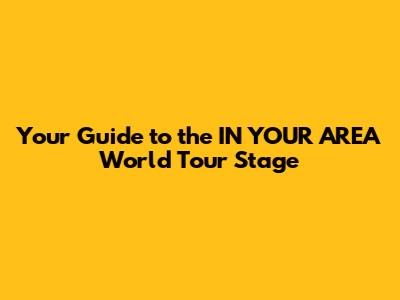 Your Guide to the IN YOUR AREA World Tour Stage