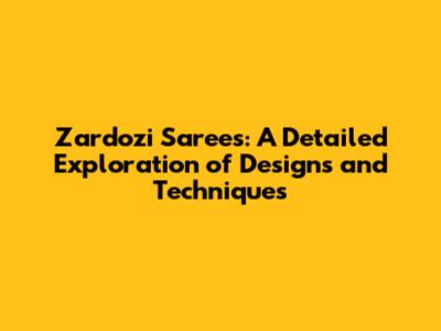 Zardozi Sarees: A Detailed Exploration of Designs and Techniques