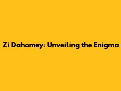 Zi Dahomey: Unveiling the Enigma