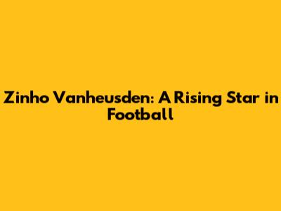 Zinho Vanheusden: A Rising Star in Football