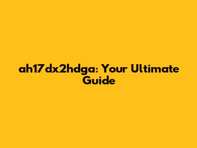 ah17dx2hdga: Your Ultimate Guide