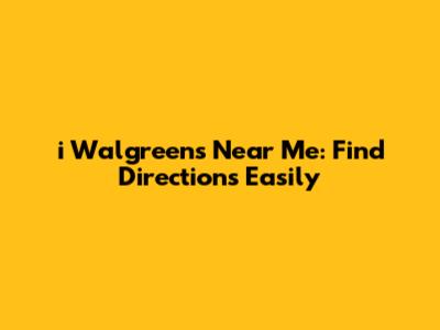 i Walgreens Near Me: Find Directions Easily