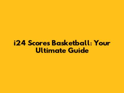i24 Scores Basketball: Your Ultimate Guide