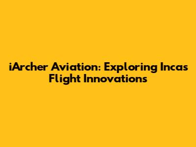 iArcher Aviation: Exploring Inca's Flight Innovations