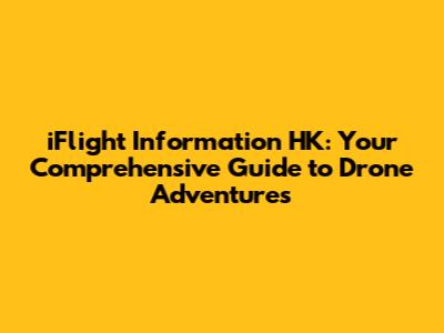 iFlight Information HK: Your Comprehensive Guide to Drone Adventures