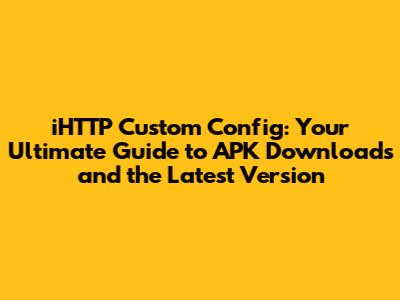 iHTTP Custom Config: Your Ultimate Guide to APK Downloads and the Latest Version