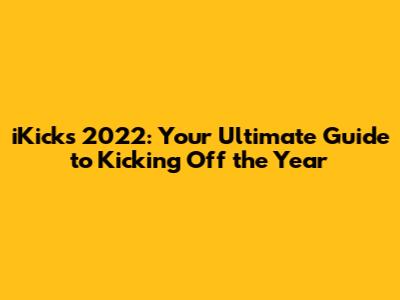 iKicks 2022: Your Ultimate Guide to Kicking Off the Year