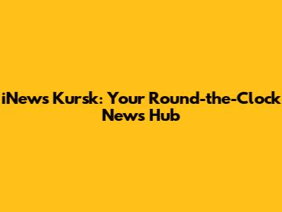 iNews Kursk: Your Round-the-Clock News Hub