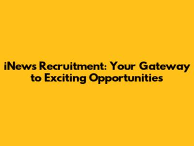 iNews Recruitment: Your Gateway to Exciting Opportunities