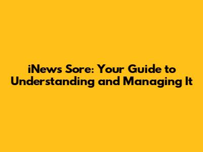 iNews Sore: Your Guide to Understanding and Managing It