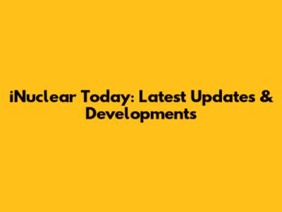 iNuclear Today: Latest Updates & Developments