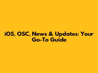 iOS, OSC, News & Updates: Your Go-To Guide