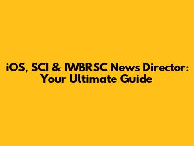 iOS, SCI & IWBRSC News Director: Your Ultimate Guide