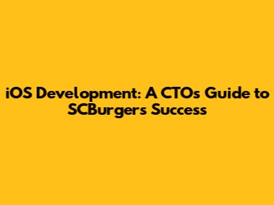 iOS Development: A CTO's Guide to SCBurger's Success