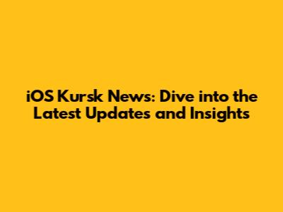 iOS Kursk News: Dive into the Latest Updates and Insights