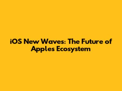 iOS New Waves: The Future of Apple's Ecosystem
