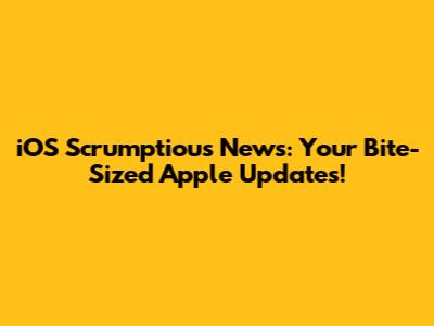 iOS Scrumptious News: Your Bite-Sized Apple Updates!