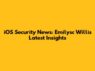 iOS Security News: Emilysc Willis' Latest Insights