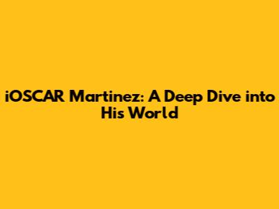 iOSCAR Martinez: A Deep Dive into His World