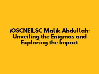 iOSCNEILSC Malik Abdullah: Unveiling the Enigmas and Exploring the Impact