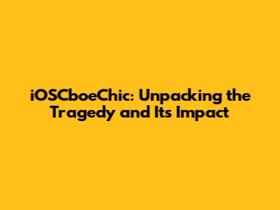 iOSCboeChic: Unpacking the Tragedy and Its Impact