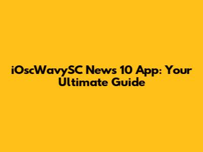 iOscWavySC News 10 App: Your Ultimate Guide