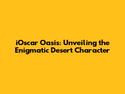 iOscar Oasis: Unveiling the Enigmatic Desert Character