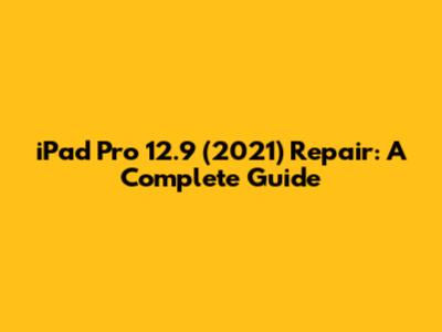 iPad Pro 12.9" (2021) Repair: A Complete Guide