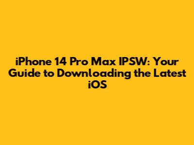 iPhone 14 Pro Max IPSW: Your Guide to Downloading the Latest iOS