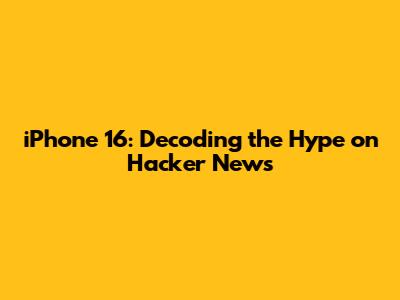iPhone 16: Decoding the Hype on Hacker News