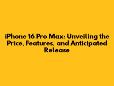 iPhone 16 Pro Max: Unveiling the Price, Features, and Anticipated Release