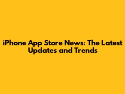 iPhone App Store News: The Latest Updates and Trends