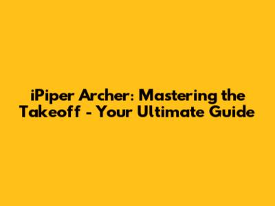 iPiper Archer: Mastering the Takeoff - Your Ultimate Guide
