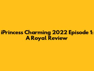 iPrincess Charming 2022 Episode 1: A Royal Review