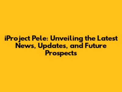 iProject Pele: Unveiling the Latest News, Updates, and Future Prospects