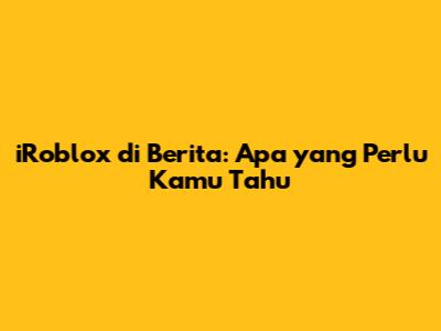 iRoblox di Berita: Apa yang Perlu Kamu Tahu