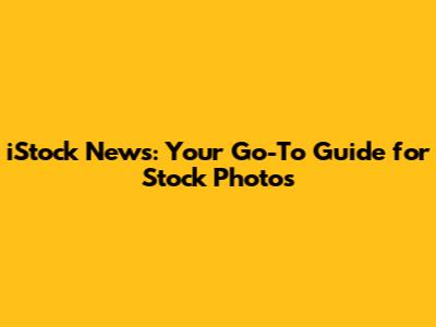 iStock News: Your Go-To Guide for Stock Photos