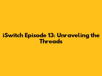 iSwitch Episode 13: Unraveling the Threads