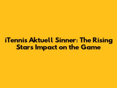 iTennis Aktuell Sinner: The Rising Star's Impact on the Game
