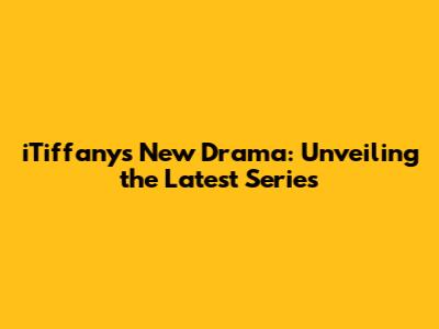 iTiffany's New Drama: Unveiling the Latest Series