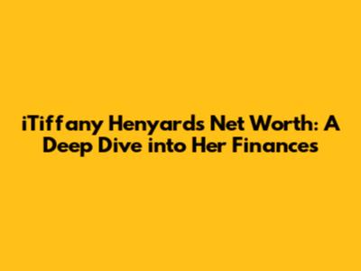 iTiffany Henyard's Net Worth: A Deep Dive into Her Finances