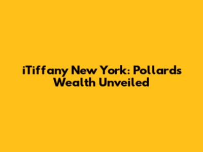 iTiffany New York: Pollard's Wealth Unveiled