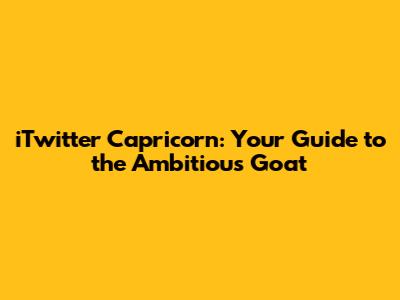 iTwitter Capricorn: Your Guide to the Ambitious Goat