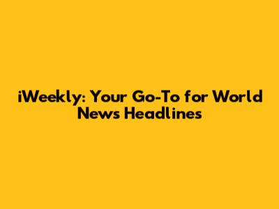iWeekly: Your Go-To for World News Headlines