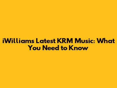 iWilliam's Latest KRM Music: What You Need to Know