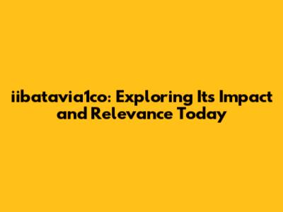 iibatavia1co: Exploring Its Impact and Relevance Today